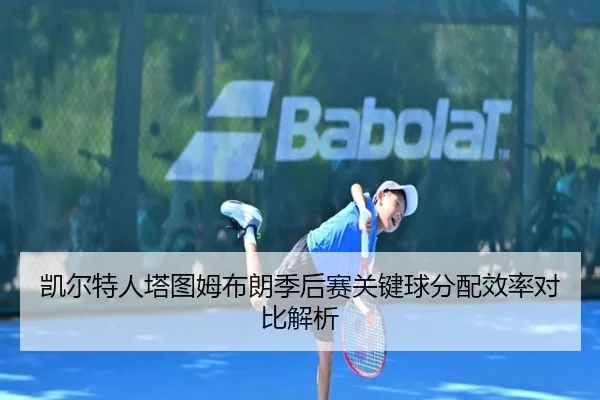 凯尔特人塔图姆布朗季后赛关键球分配效率对比解析