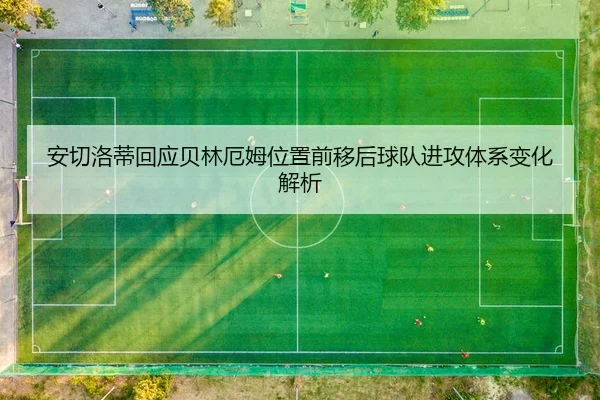 安切洛蒂回应贝林厄姆位置前移后球队进攻体系变化解析