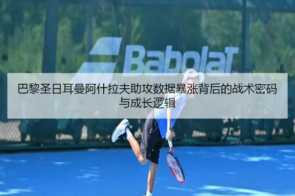 巴黎圣日耳曼阿什拉夫助攻数据暴涨背后的战术密码与成长逻辑 - kaiyun
