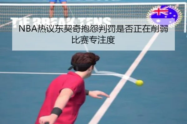 NBA热议东契奇抱怨判罚是否正在削弱比赛专注度 | kaiyun