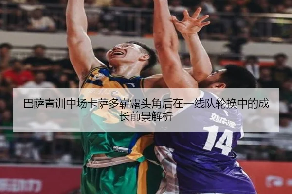 巴萨青训中场卡萨多崭露头角后在一线队轮换中的成长前景解析（kaiyun）