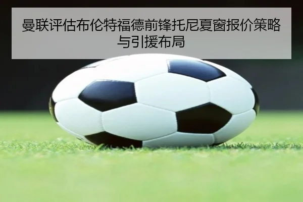 曼联评估布伦特福德前锋托尼夏窗报价策略与引援布局 | kaiyun