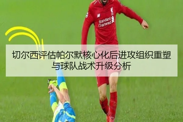 切尔西评估帕尔默核心化后进攻组织重塑与球队战术升级分析 | kaiyun