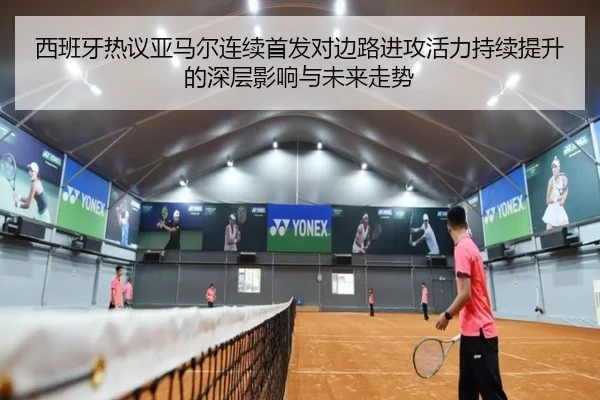 西班牙热议亚马尔连续首发对边路进攻活力持续提升的深层影响与未来走势 | kaiyun
