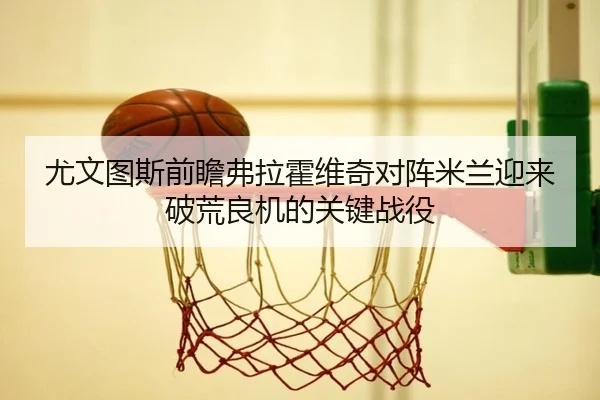 尤文图斯前瞻弗拉霍维奇对阵米兰迎来破荒良机的关键战役（kaiyun）