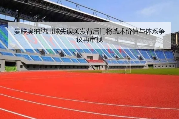曼联奥纳纳出球失误频发背后门将战术价值与体系争议再审视 | kaiyun