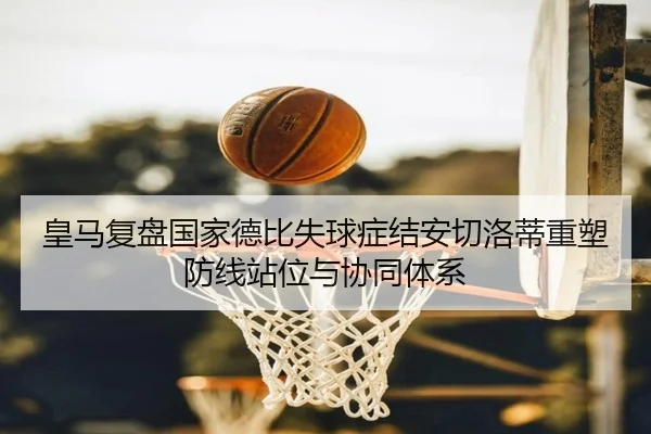 皇马复盘国家德比失球症结安切洛蒂重塑防线站位与协同体系 | kaiyun